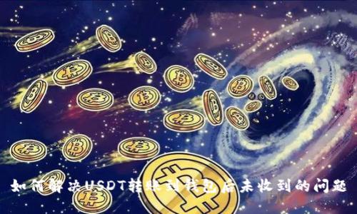 如何解决USDT转账到钱包后未收到的问题