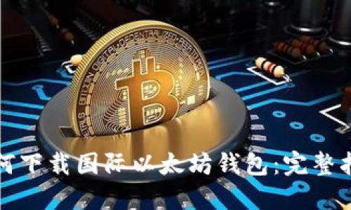 如何下载国际以太坊钱包：完整指南
