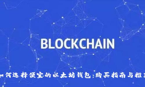 如何选择便宜的以太坊钱包：购买指南与推荐