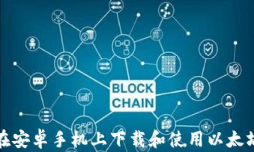 
如何在安卓手机上下载和使用以太坊钱包