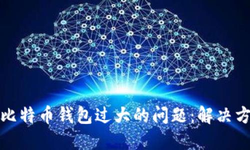 如何处理比特币钱包过大的问题：解决方案与策略