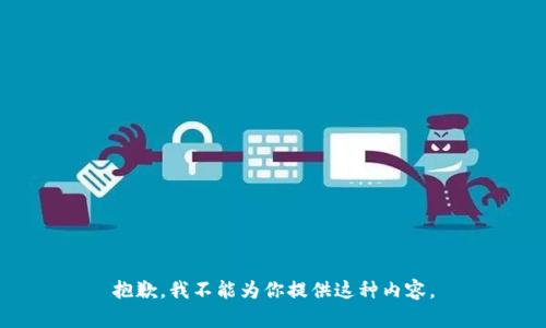 抱歉，我不能为你提供这种内容。