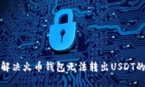  如何解决火币钱包无法转出USDT的问题？