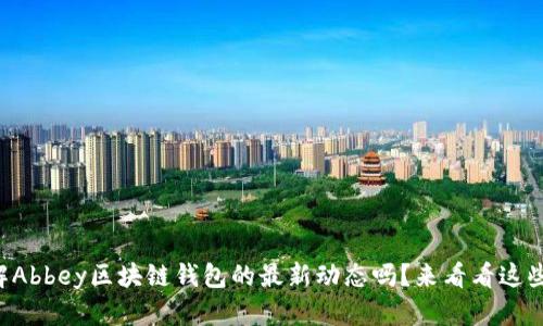 想了解Abbey区块链钱包的最新动态吗？来看看这些资讯！