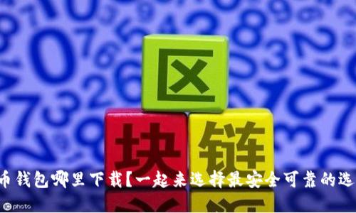 比特币钱包哪里下载？一起来选择最安全可靠的选项吧！
