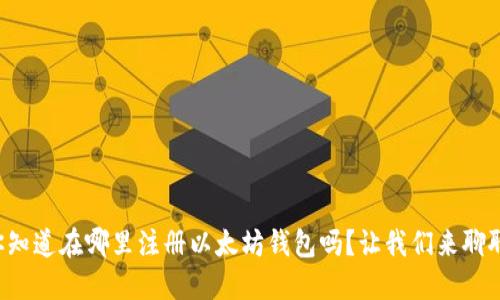 你知道在哪里注册以太坊钱包吗？让我们来聊聊！
