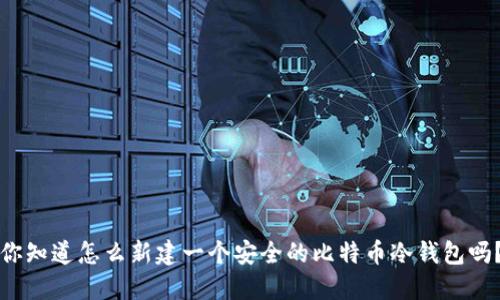 你知道怎么新建一个安全的比特币冷钱包吗？