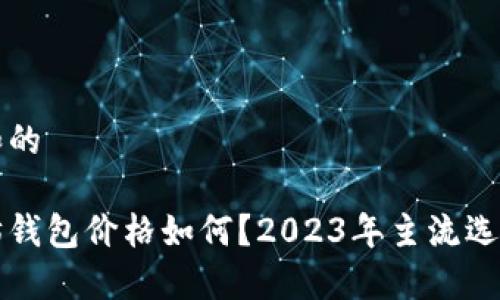 基于和的

以太坊钱包价格如何？2023年主流选购指南