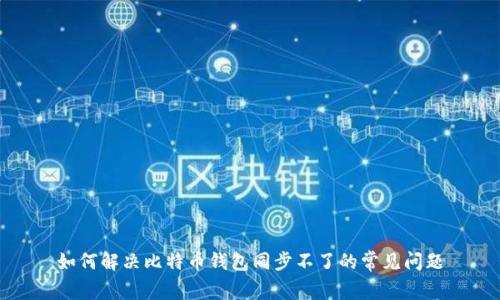 如何解决比特币钱包同步不了的常见问题