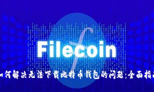 如何解决无法下载比特币钱包的问题：全面指南
